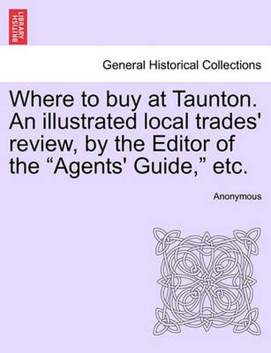 Cover image for Where to Buy at Taunton. an Illustrated Local Trades' Review, by the Editor of the  Agents' Guide,  Etc.