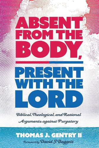 Absent from the Body, Present with the Lord: Biblical, Theological, and Rational Arguments Against Purgatory