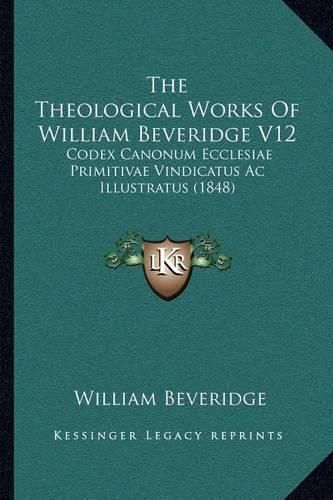 The Theological Works of William Beveridge V12: Codex Canonum Ecclesiae Primitivae Vindicatus AC Illustratus (1848)