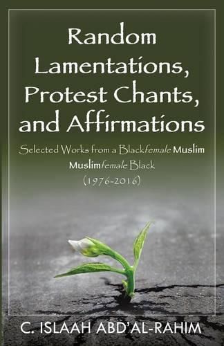 Cover image for Random Lamentations, Protest Chants, and Affirmations: Selected Works from a Blackfemale Muslim Muslimfemale Black (1976-2016)