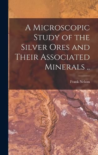 Cover image for A Microscopic Study of the Silver Ores and Their Associated Minerals ..