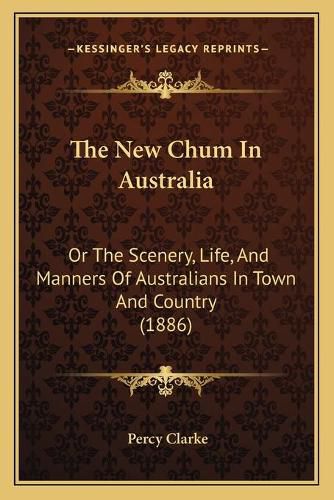 Cover image for The New Chum in Australia: Or the Scenery, Life, and Manners of Australians in Town and Country (1886)