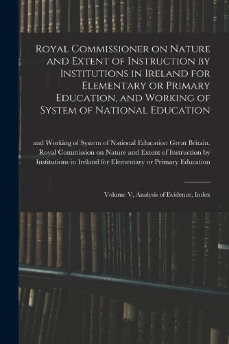 Cover image for Royal Commissioner on Nature and Extent of Instruction by Institutions in Ireland for Elementary or Primary Education, and Working of System of National Education