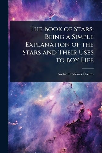 Cover image for The Book of Stars; Being a Simple Explanation of the Stars and Their Uses to boy Life
