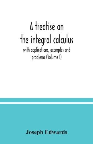 Cover image for A treatise on the integral calculus; with applications, examples and problems (Volume I)