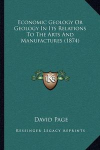 Cover image for Economic Geology or Geology in Its Relations to the Arts and Manufactures (1874)