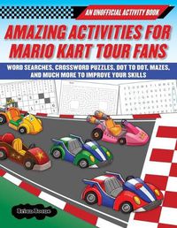 Cover image for Amazing Activities for Fans of Mario Kart Tour: An Unofficial Activity Book-Word Searches, Crossword Puzzles, Dot to Dot, Mazes, and Brain Teasers to Improve Your Skills
