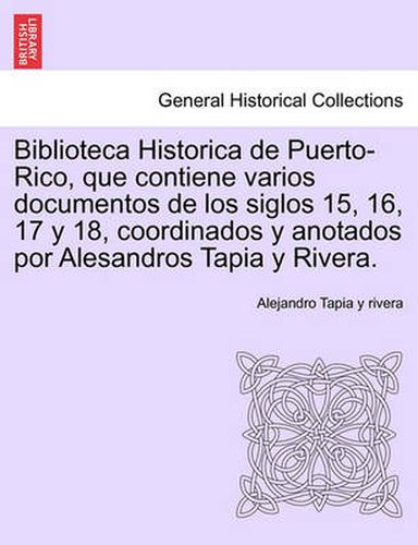 Cover image for Biblioteca Historica de Puerto-Rico, que contiene varios documentos de los siglos 15, 16, 17 y 18, coordinados y anotados por Alesandros Tapia y Rivera.