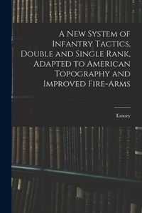 Cover image for A New System of Infantry Tactics, Double and Single Rank, Adapted to American Topography and Improved Fire-arms