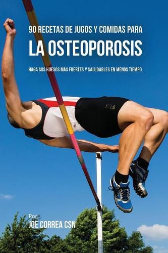 90 Recetas de Jugos Y Comidas Para La Osteoporosis: Haga Sus Huesos Mas Fuertes Y Saludables En Menos Tiempo