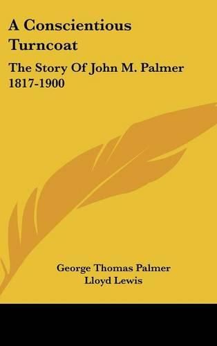 A Conscientious Turncoat: The Story of John M. Palmer 1817-1900