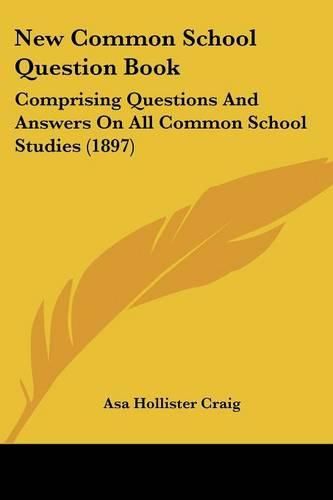 Cover image for New Common School Question Book: Comprising Questions and Answers on All Common School Studies (1897)