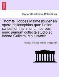 Cover image for Thomae Hobbes Malmesburiensis opera philosophica quae Latine scripsit omnia in unum corpus nunc primum collecta studio et labore Gulielmi Molesworth.