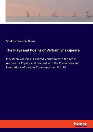 Cover image for The Plays and Poems of William Shakspeare: In Sixteen Volumes - Collated Verbatim with the Most Authentick Copies, and Revised with the Corrections and Illustrations of Various Commentators. Vol. 10