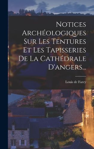 Cover image for Notices Archeologiques Sur Les Tentures Et Les Tapisseries De La Cathedrale D'angers...