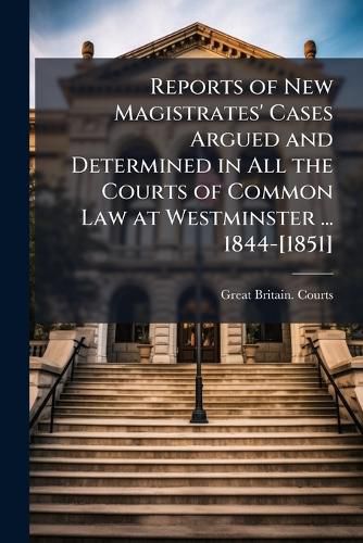 Cover image for Reports of New Magistrates' Cases Argued and Determined in All the Courts of Common Law at Westminster ... 1844-[1851]