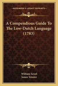 Cover image for A Compendious Guide to the Low-Dutch Language (1783) a Compendious Guide to the Low-Dutch Language (1783)