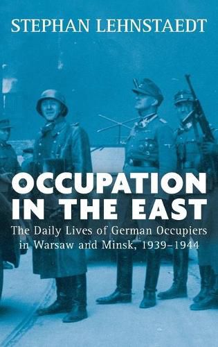 Cover image for Occupation in the East: The Daily Lives of German Occupiers in Warsaw and Minsk, 1939-1944