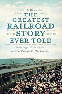 Cover image for Greatest Railroad Story Ever Told: Henry Flagler & the Florida East Coast Railway's Key West Extension