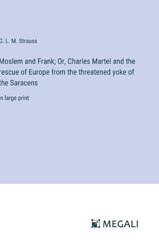 Moslem and Frank; Or, Charles Martel and the rescue of Europe from the threatened yoke of the Saracens