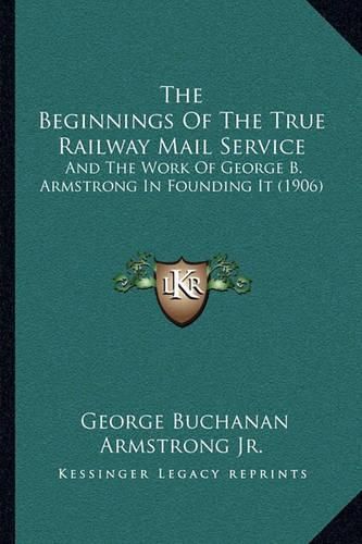 The Beginnings of the True Railway Mail Service: And the Work of George B. Armstrong in Founding It (1906)