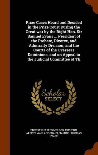 Cover image for Prize Cases Heard and Decided in the Prize Court During the Great war by the Right Hon. Sir Samuel Evans ... President of the Probate, Divorce, and Admiralty Division, and the Courts of the Overseas Dominions, and on Appeal to the Judicial Committee of Th