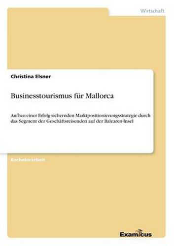 Cover image for Businesstourismus fur Mallorca: Aufbau einer Erfolg sichernden Marktpositionierungsstrategie durch das Segment der Geschaftsreisenden auf der Balearen-Insel