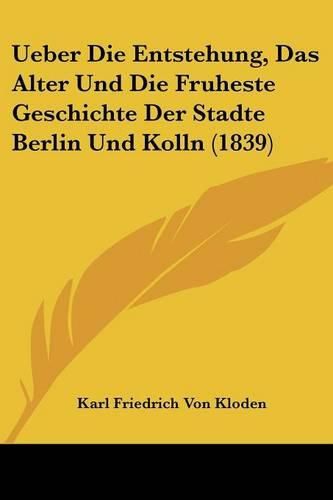 Ueber Die Entstehung, Das Alter Und Die Fruheste Geschichte Der Stadte Berlin Und Kolln (1839)