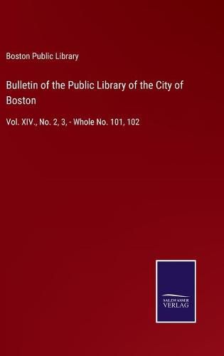 Bulletin of the Public Library of the City of Boston: Vol. XIV., No. 2, 3, - Whole No. 101, 102