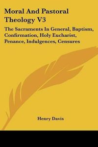 Cover image for Moral and Pastoral Theology V3: The Sacraments in General, Baptism, Confirmation, Holy Eucharist, Penance, Indulgences, Censures