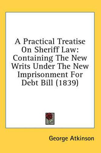 Cover image for A Practical Treatise on Sheriff Law: Containing the New Writs Under the New Imprisonment for Debt Bill (1839)
