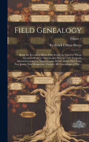 Cover image for Field Genealogy; Being the Record of All the Field Family in America, Whose Ancestors Were in This Country Prior to 1700. Emigrant Ancestors Located in Massachusetts, Rhode Island, New York, New Jersey, New Hampshire, Virginia. All Descendants of The...; V