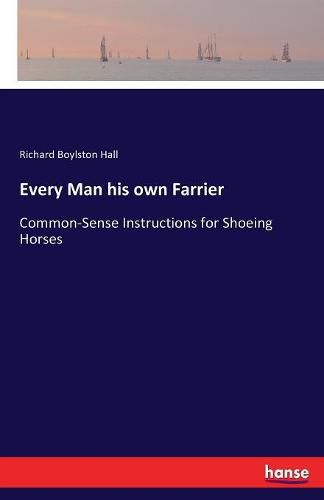 Every Man his own Farrier: Common-Sense Instructions for Shoeing Horses