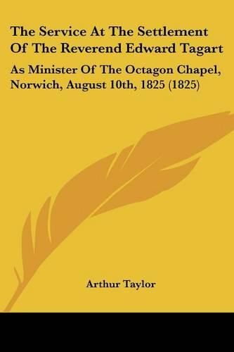 The Service at the Settlement of the Reverend Edward Tagart: As Minister of the Octagon Chapel, Norwich, August 10th, 1825 (1825)