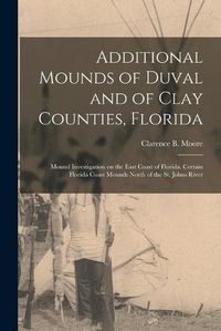 Cover image for Additional Mounds of Duval and of Clay Counties, Florida: Mound Investigation on the East Coast of Florida. Certain Florida Coast Mounds North of the St. Johns River