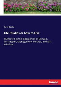 Cover image for Life-Studies or how to Live: Illustrated in the Biographies of Bunyan, Tersteegen, Montgomery, Perthes, and Mrs. Winslow