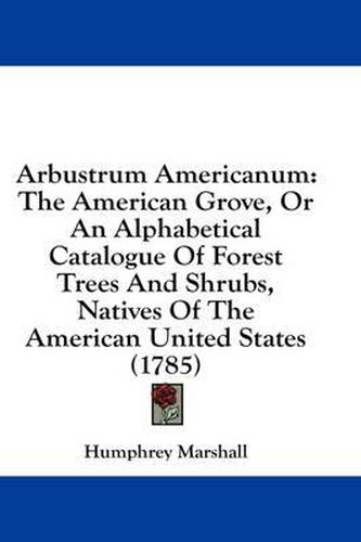 Cover image for Arbustrum Americanum: The American Grove, or an Alphabetical Catalogue of Forest Trees and Shrubs, Natives of the American United States (1785)