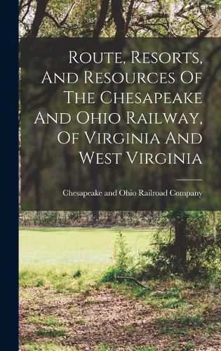 Cover image for Route, Resorts, And Resources Of The Chesapeake And Ohio Railway, Of Virginia And West Virginia