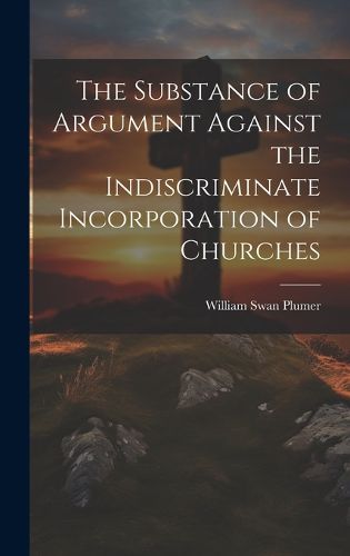 Cover image for The Substance of Argument Against the Indiscriminate Incorporation of Churches