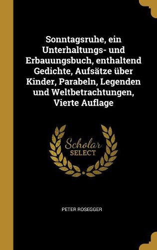 Cover image for Sonntagsruhe, ein Unterhaltungs- und Erbauungsbuch, enthaltend Gedichte, Aufsaetze ueber Kinder, Parabeln, Legenden und Weltbetrachtungen, Vierte Auflage