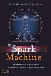 Cover image for The Spark in the Machine: How the Science of Acupuncture Explains the Mysteries of Western Medicine