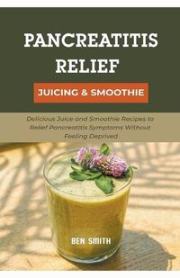 Cover image for Pancreatitis Relief Juicing & Smoothie: Delicious Juice and Smoothie Recipes to Relief Pancreatitis Symptoms Without Feeling Deprived