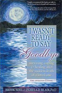 Cover image for I Wasn't Ready to Say Goodbye: Surviving, Coping and Healing After the Sudden Death of a Loved One