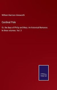 Cover image for Cardinal Pole: Or, the days of Philip and Mary. An historical Romance. In three volumes. Vol. 3