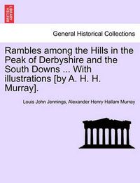 Cover image for Rambles Among the Hills in the Peak of Derbyshire and the South Downs ... with Illustrations [By A. H. H. Murray].
