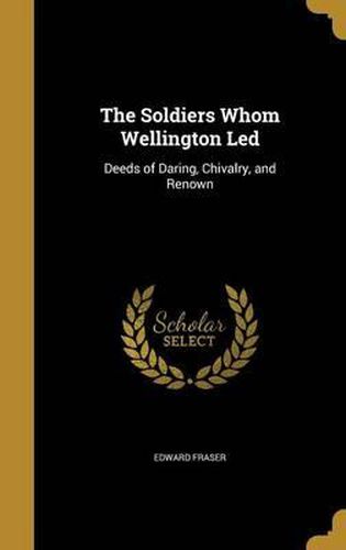 Cover image for The Soldiers Whom Wellington Led: Deeds of Daring, Chivalry, and Renown