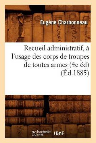 Cover image for Recueil Administratif, A l'Usage Des Corps de Troupes de Toutes Armes (4e Ed) (Ed.1885)