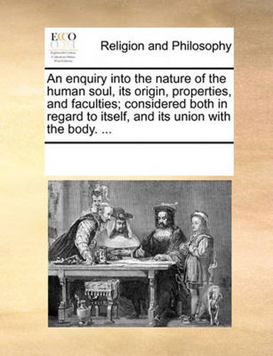 Cover image for An Enquiry Into the Nature of the Human Soul, Its Origin, Properties, and Faculties; Considered Both in Regard to Itself, and Its Union with the Body. ...