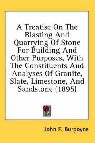 Cover image for A Treatise on the Blasting and Quarrying of Stone for Building and Other Purposes, with the Constituents and Analyses of Granite, Slate, Limestone, and Sandstone (1895)