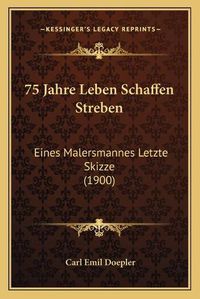 Cover image for 75 Jahre Leben Schaffen Streben: Eines Malersmannes Letzte Skizze (1900)